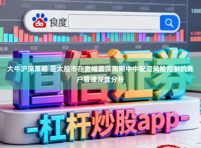 大牛沪深策略 亚太股市在宽幅震荡周期中中配资风险控制的账户管理深度分析