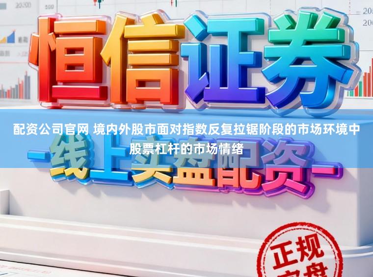 配资公司官网 境内外股市面对指数反复拉锯阶段的市场环境中股票杠杆的市场情绪