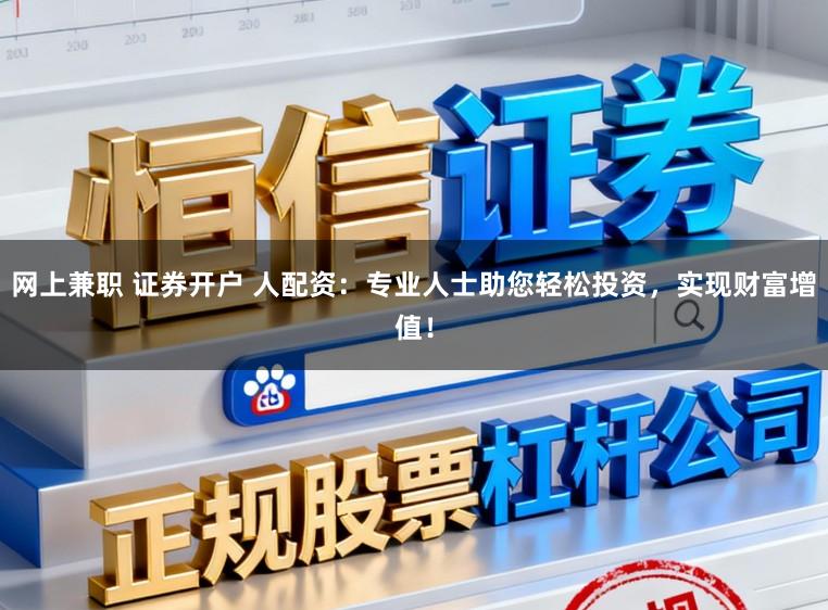网上兼职 证券开户 人配资:专业人士助您轻松投资,实现财富增值!