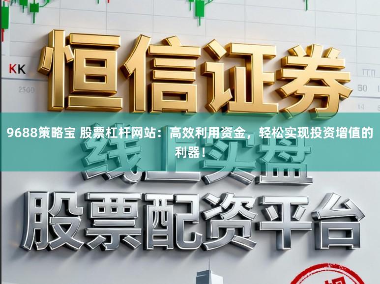 9688策略宝 股票杠杆网站:高效利用资金,轻松实现投资增值的利器!