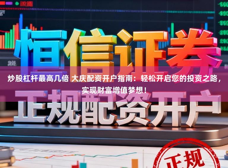 炒股杠杆最高几倍 大庆配资开户指南：轻松开启您的投资之路，实现财富增值梦想！
