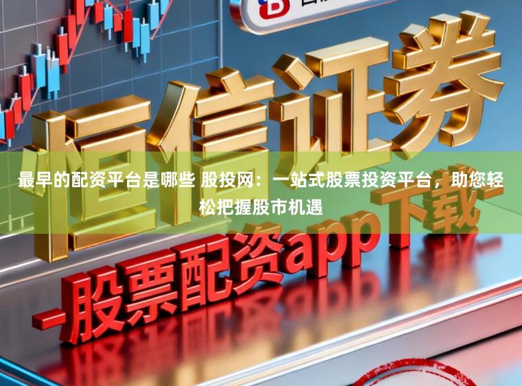 最早的配资平台是哪些 股投网：一站式股票投资平台，助您轻松把握股市机遇