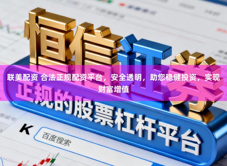 联美配资 合法正规配资平台,安全透明,助您稳健投资,实现财富增值