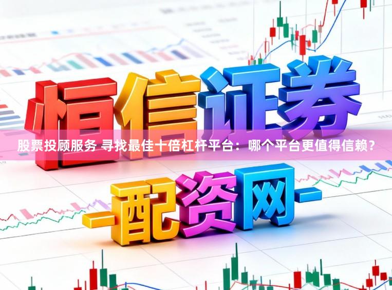 股票投顾服务 寻找最佳十倍杠杆平台：哪个平台更值得信赖？