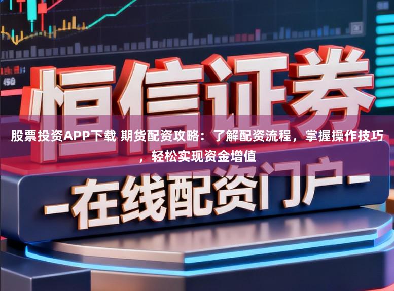 股票投资APP下载 期货配资攻略:了解配资流程,掌握操作技巧,轻松实现资金增值