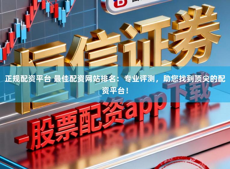 正规配资平台 最佳配资网站排名：专业评测，助您找到顶尖的配资平台！
