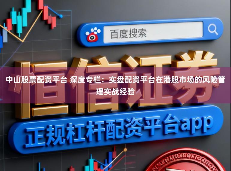 中山股票配资平台 深度专栏:实盘配资平台在港股市场的风险管理实战经验