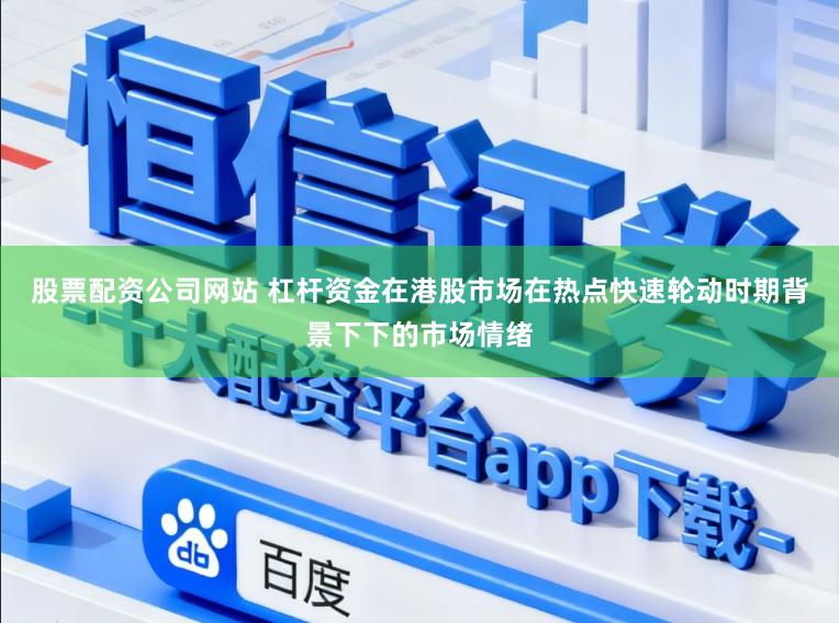 股票配资公司网站 杠杆资金在港股市场在热点快速轮动时期背景下下的市场情绪
