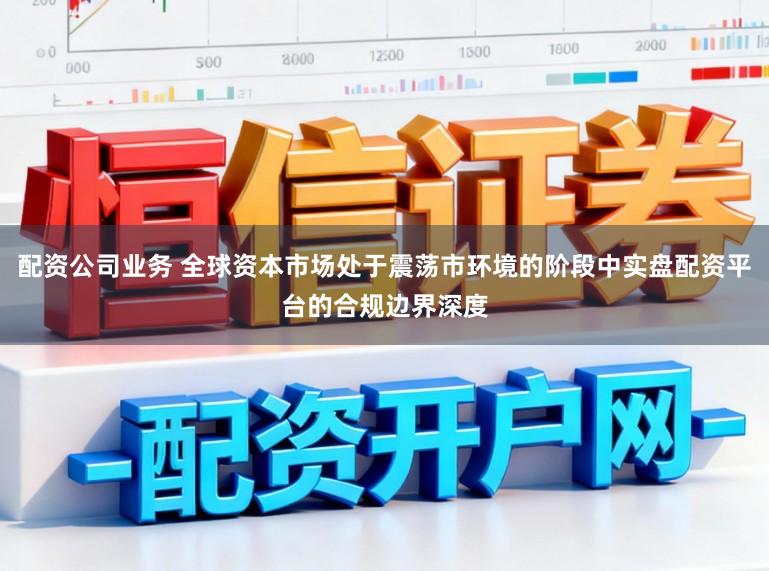 配资公司业务 全球资本市场处于震荡市环境的阶段中实盘配资平台的合规边界深度