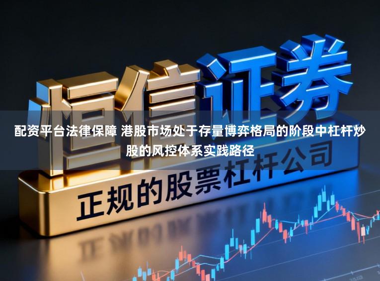 配资平台法律保障 港股市场处于存量博弈格局的阶段中杠杆炒股的风控体系实践路径