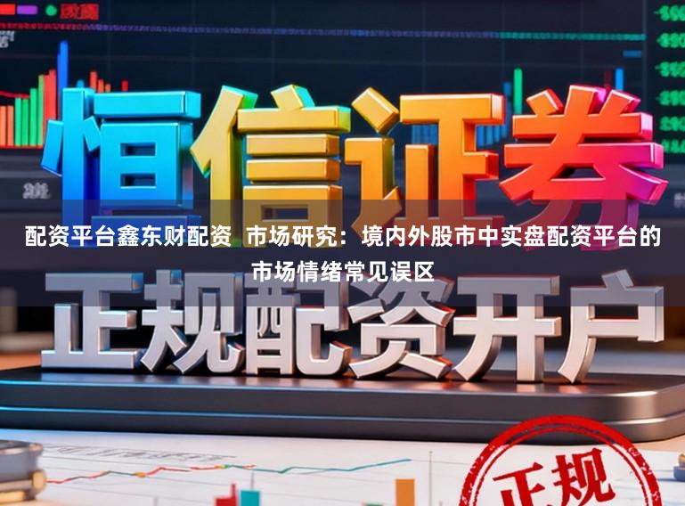 配资平台鑫东财配资  市场研究：境内外股市中实盘配资平台的市场情绪常见误区