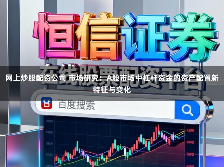 网上炒股配资公司 市场研究：A股市场中杠杆资金的资产配置新特征与变化