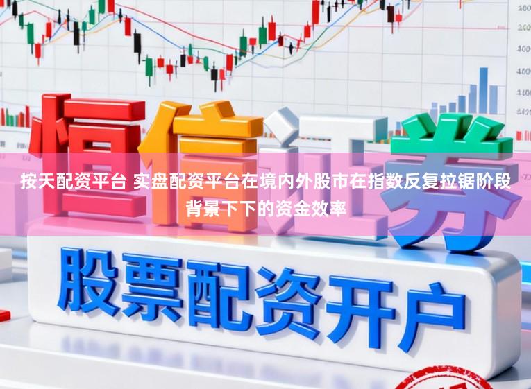 按天配资平台 实盘配资平台在境内外股市在指数反复拉锯阶段背景下下的资金效率