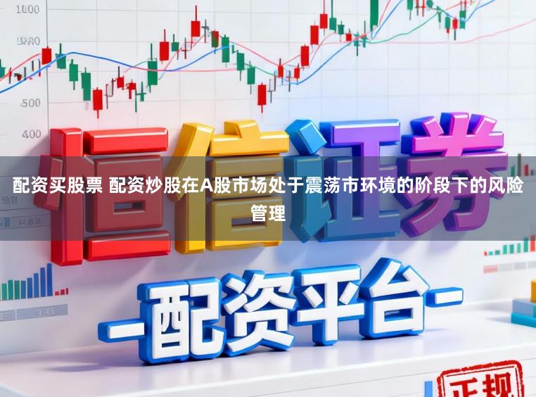 配资买股票 配资炒股在A股市场处于震荡市环境的阶段下的风险管理