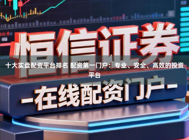 十大实盘配资平台排名 配资第一门户：专业、安全、高效的投资平台