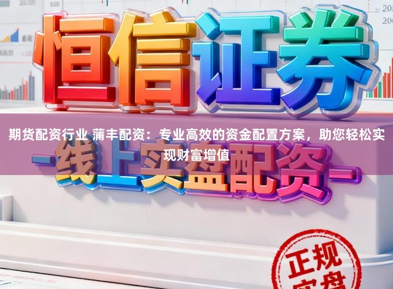 期货配资行业 蒲丰配资：专业高效的资金配置方案，助您轻松实现财富增值