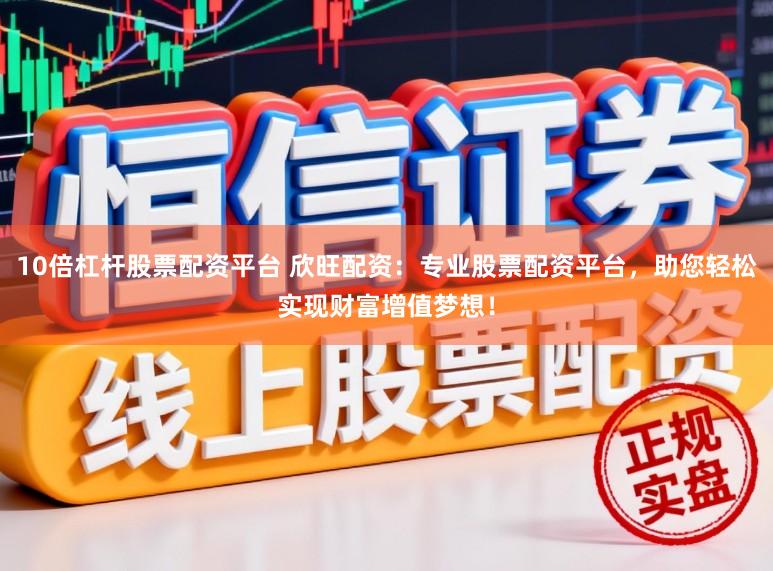 10倍杠杆股票配资平台 欣旺配资：专业股票配资平台，助您轻松实现财富增值梦想！