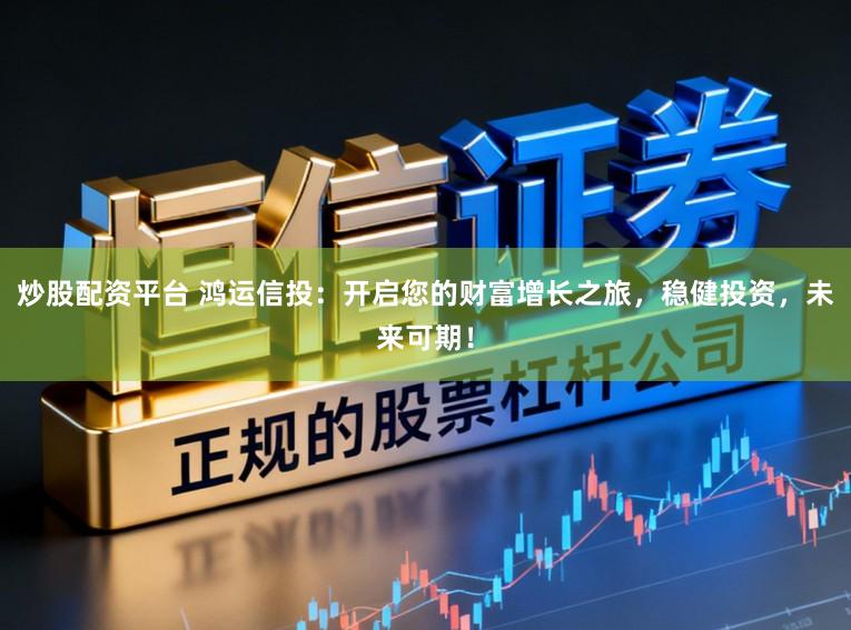 炒股配资平台 鸿运信投：开启您的财富增长之旅，稳健投资，未来可期！