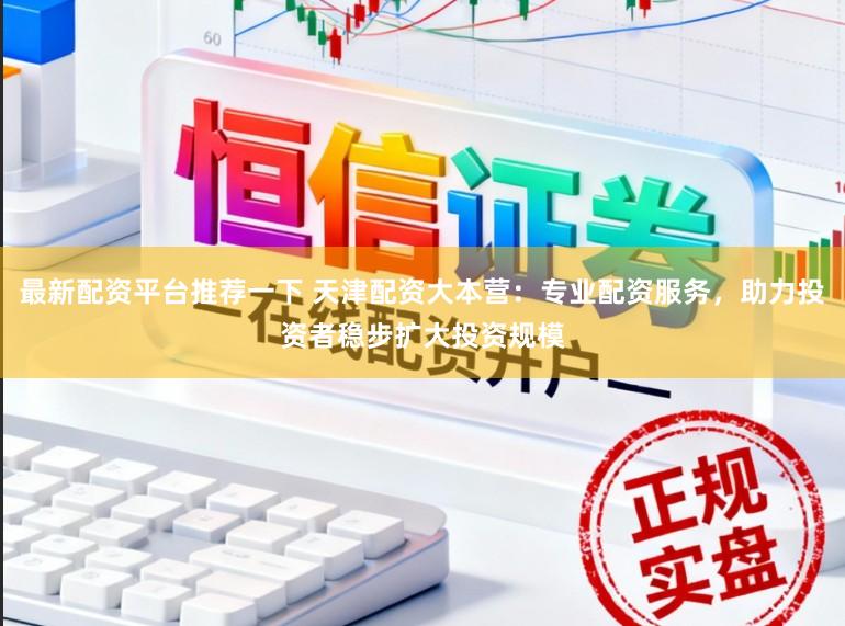 最新配资平台推荐一下 天津配资大本营：专业配资服务，助力投资者稳步扩大投资规模