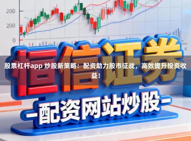 股票杠杆app 炒股新策略：配资助力股市征战，高效提升投资收益！
