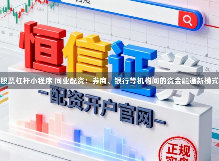 股票杠杆小程序 同业配资：券商、银行等机构间的资金融通新模式