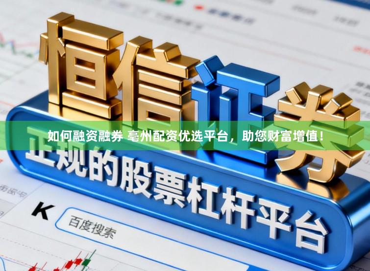 如何融资融券 亳州配资优选平台，助您财富增值！