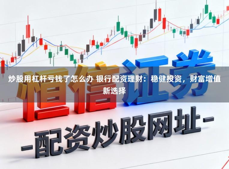 炒股用杠杆亏钱了怎么办 银行配资理财：稳健投资，财富增值新选择