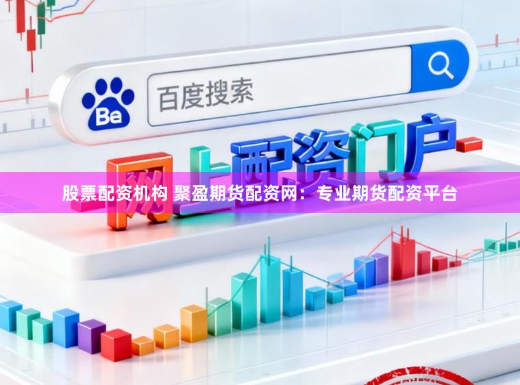 股票配资机构 聚盈期货配资网：专业期货配资平台