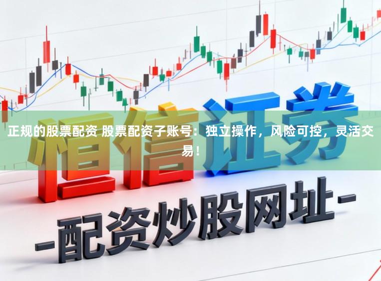 正规的股票配资 股票配资子账号：独立操作，风险可控，灵活交易！