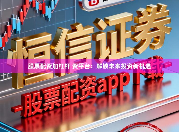 股票配资加杠杆 资平台：解锁未来投资新机遇