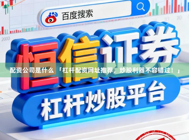 配资公司是什么 「杠杆配资网址推荐，炒股利器不容错过！」