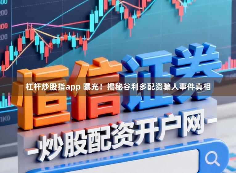 杠杆炒股指app 曝光！揭秘谷利多配资骗人事件真相