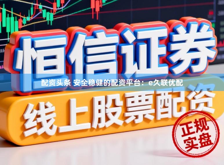 配资头条 安全稳健的配资平台：e久联优配