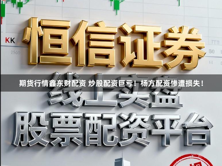 期货行情鑫东财配资 炒股配资巨亏！杨方配资惨遭损失！