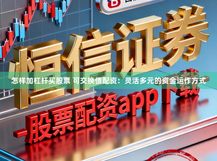 怎样加杠杆买股票 可交换债配资：灵活多元的资金运作方式