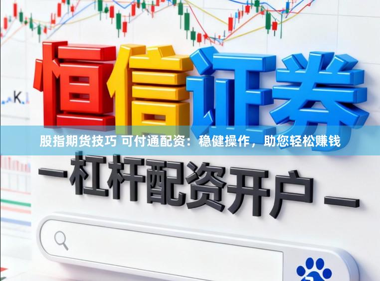 股指期货技巧 可付通配资：稳健操作，助您轻松赚钱