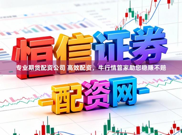 专业期货配资公司 高效配资，牛行情管家助您稳赚不赔