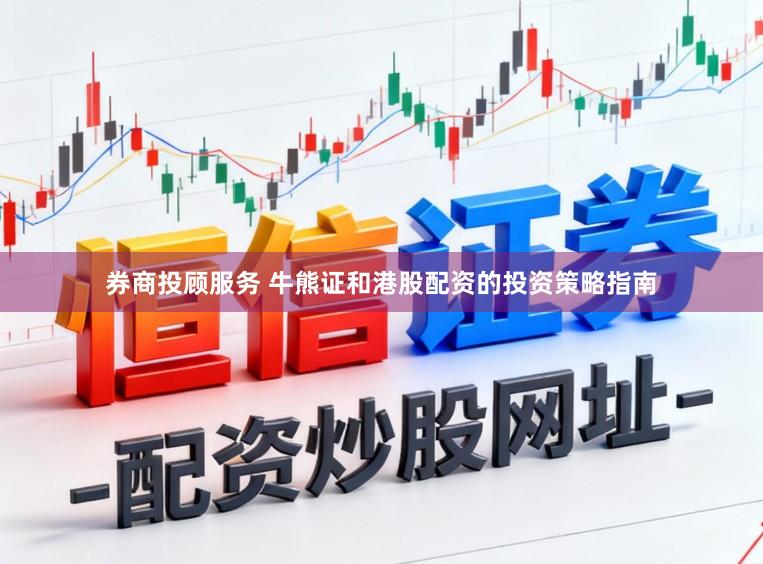 券商投顾服务 牛熊证和港股配资的投资策略指南