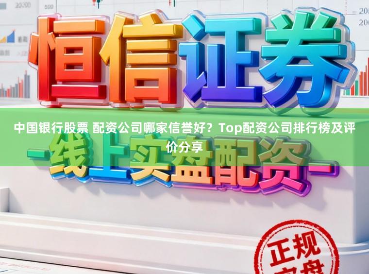 中国银行股票 配资公司哪家信誉好？Top配资公司排行榜及评价分享