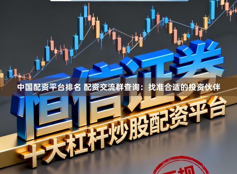 中国配资平台排名 配资交流群查询：找准合适的投资伙伴