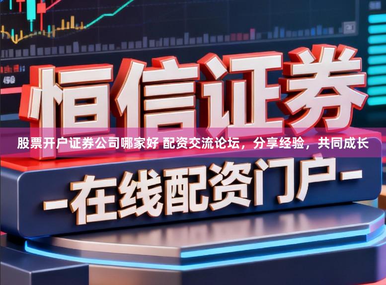 股票开户证券公司哪家好 配资交流论坛，分享经验，共同成长