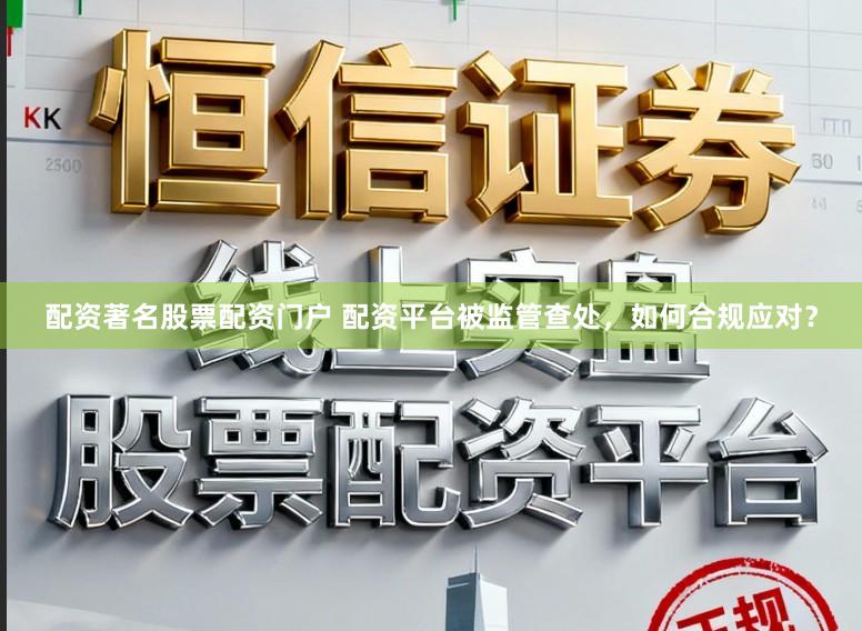 配资著名股票配资门户 配资平台被监管查处，如何合规应对？