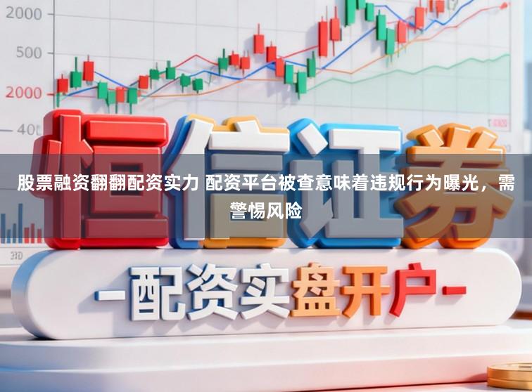 股票融资翻翻配资实力 配资平台被查意味着违规行为曝光，需警惕风险