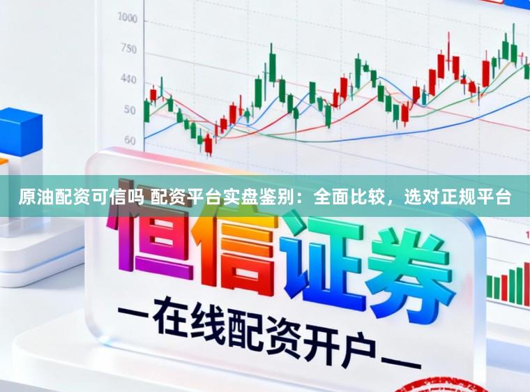 原油配资可信吗 配资平台实盘鉴别：全面比较，选对正规平台