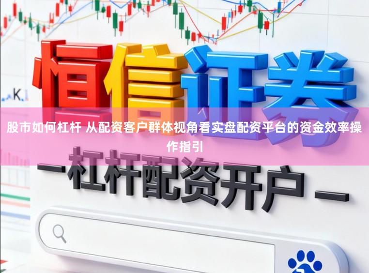 股市如何杠杆 从配资客户群体视角看实盘配资平台的资金效率操作指引