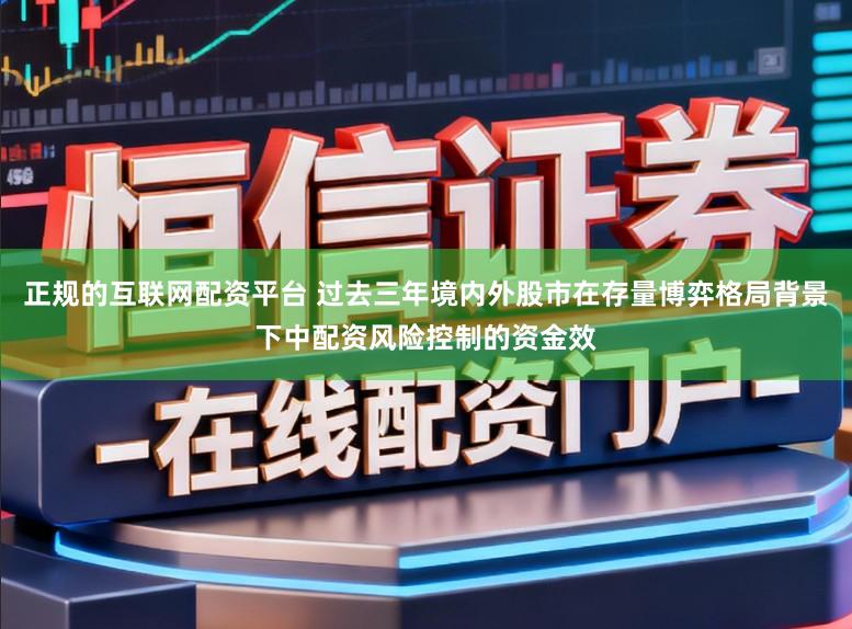 正规的互联网配资平台 过去三年境内外股市在存量博弈格局背景下中配资风险控制的资金效