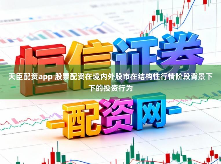 天臣配资app 股票配资在境内外股市在结构性行情阶段背景下下的投资行为