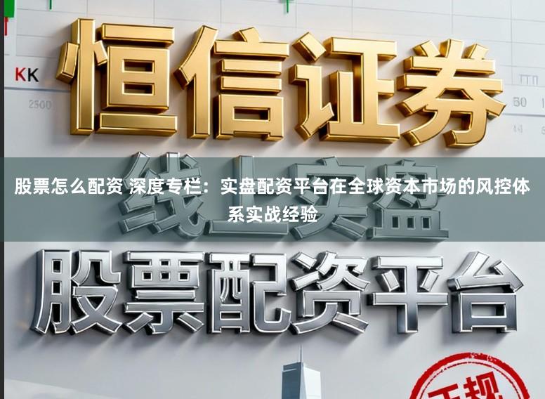 股票怎么配资 深度专栏：实盘配资平台在全球资本市场的风控体系实战经验