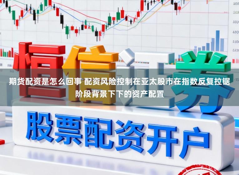 期货配资是怎么回事 配资风险控制在亚太股市在指数反复拉锯阶段背景下下的资产配置