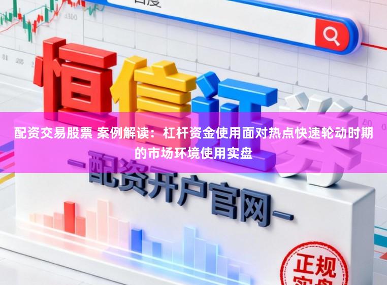 配资交易股票 案例解读：杠杆资金使用面对热点快速轮动时期的市场环境使用实盘